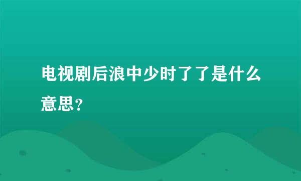 电视剧后浪中少时了了是什么意思？