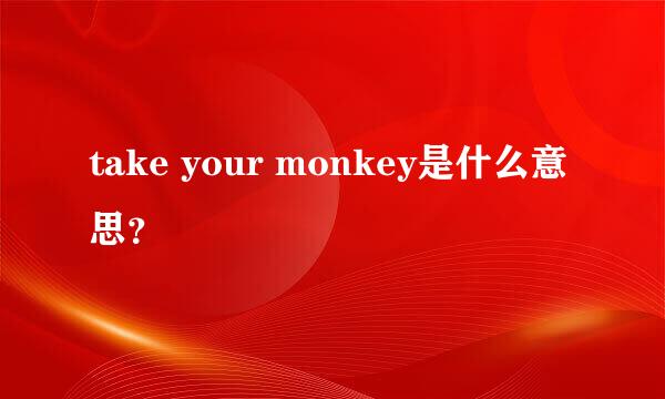 take your monkey是什么意思？