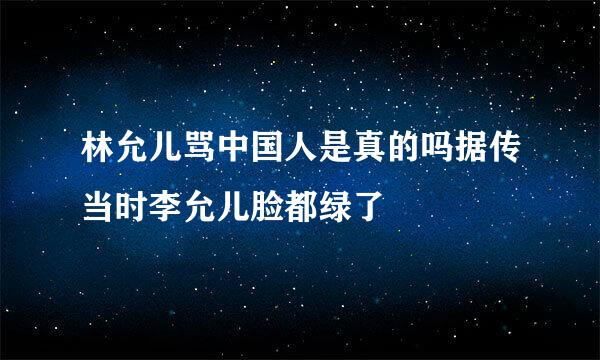 林允儿骂中国人是真的吗据传当时李允儿脸都绿了