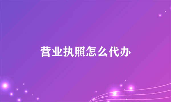 营业执照怎么代办