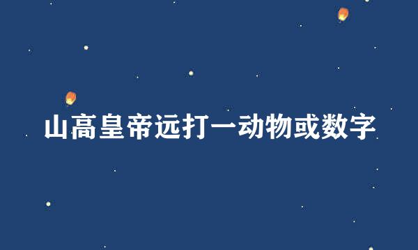 山高皇帝远打一动物或数字