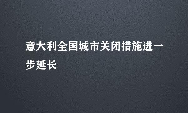 意大利全国城市关闭措施进一步延长