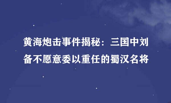 黄海炮击事件揭秘：三国中刘备不愿意委以重任的蜀汉名将