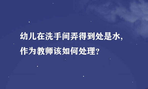 幼儿在洗手间弄得到处是水,作为教师该如何处理？