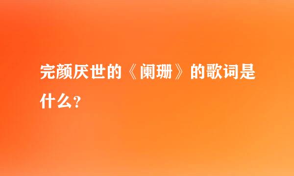 完颜厌世的《阑珊》的歌词是什么？