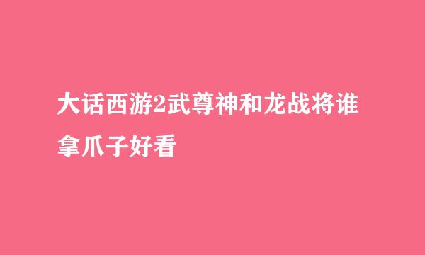 大话西游2武尊神和龙战将谁拿爪子好看