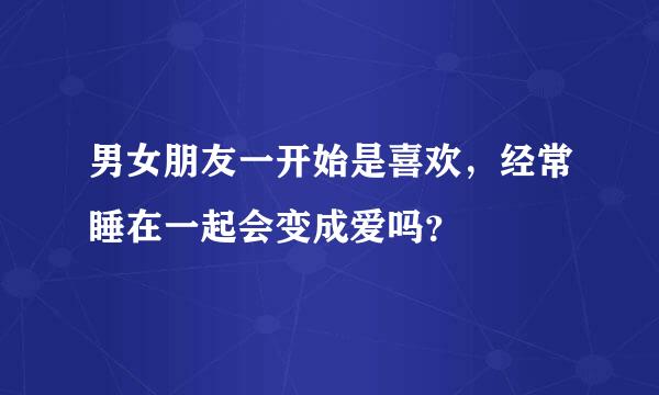 男女朋友一开始是喜欢，经常睡在一起会变成爱吗？