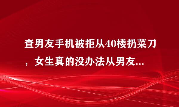 查男友手机被拒从40楼扔菜刀，女生真的没办法从男友手机中活着走出来吗