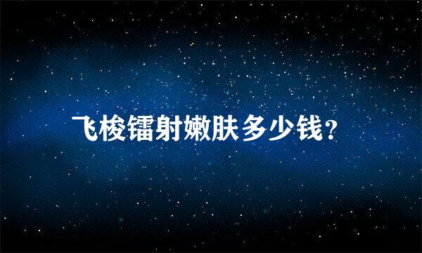 飞梭镭射嫩肤多少钱？