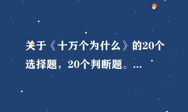 关于《十万个为什么》的20个选择题，20个判断题。急急急！！！！