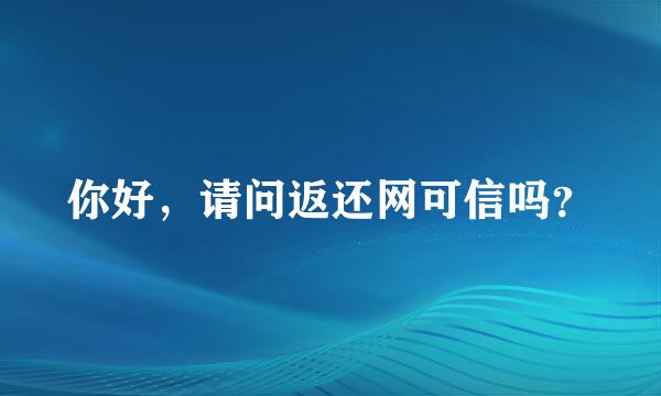 你好，请问返还网可信吗？