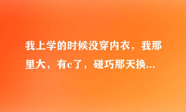 我上学的时候没穿内衣，我那里大，有c了，碰巧那天换班服，是紧身白色的短袖，我一只不碰那里，怕乳头凸