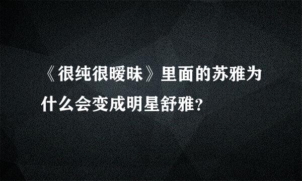 《很纯很暧昧》里面的苏雅为什么会变成明星舒雅？