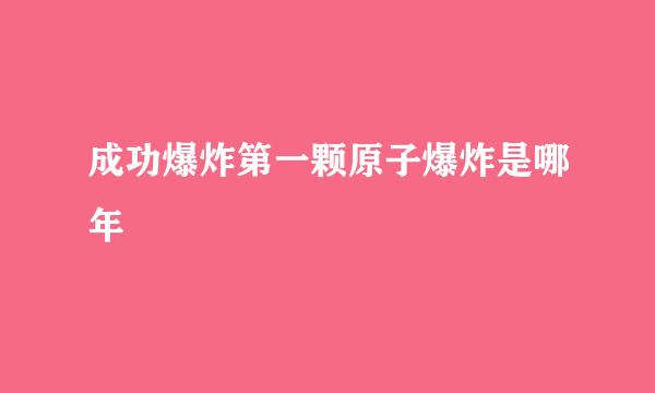 成功爆炸第一颗原子爆炸是哪年