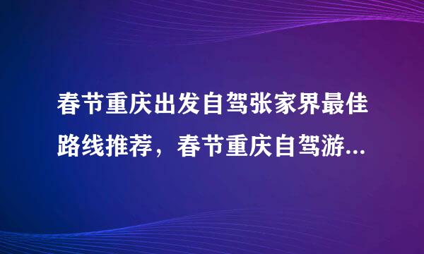 春节重庆出发自驾张家界最佳路线推荐，春节重庆自驾游去哪好玩?