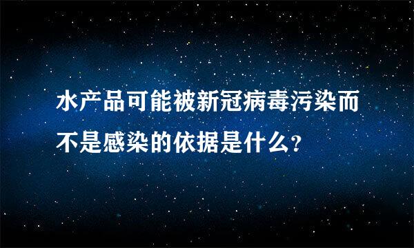 水产品可能被新冠病毒污染而不是感染的依据是什么？