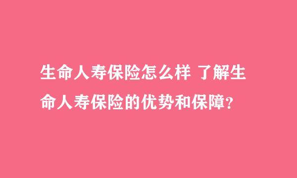 生命人寿保险怎么样 了解生命人寿保险的优势和保障？