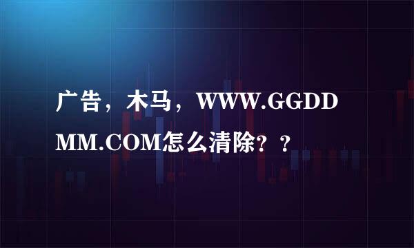 广告，木马，WWW.GGDDMM.COM怎么清除？？