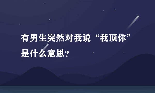 有男生突然对我说“我顶你”是什么意思？