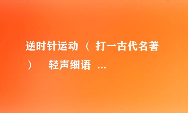 逆时针运动 （ 打一古代名著）    轻声细语  （ 打一文学体裁）  桑梓指代的什么