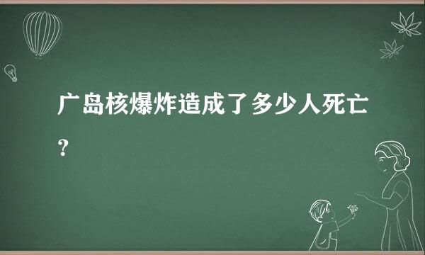 广岛核爆炸造成了多少人死亡？