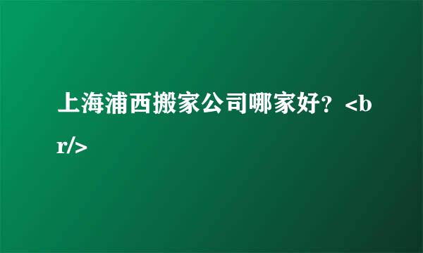 上海浦西搬家公司哪家好？<br/>