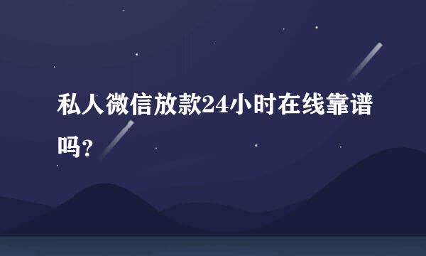 私人微信放款24小时在线靠谱吗？