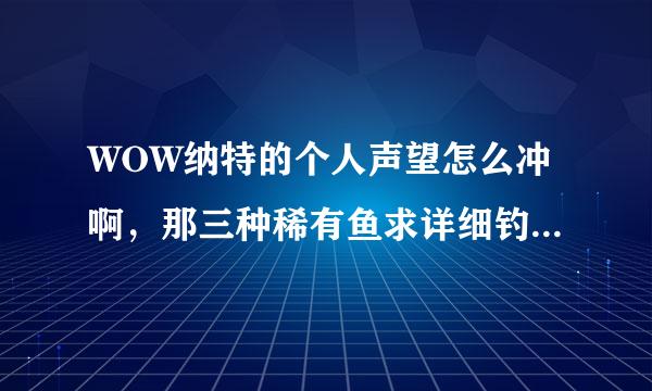 WOW纳特的个人声望怎么冲啊，那三种稀有鱼求详细钓点，我实在是不明白在哪里钓