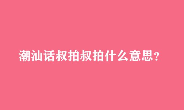 潮汕话叔拍叔拍什么意思？