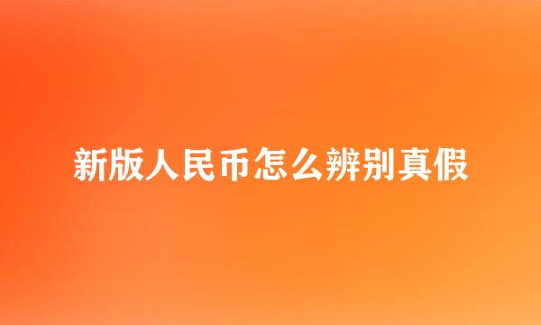 新版人民币怎么辨别真假