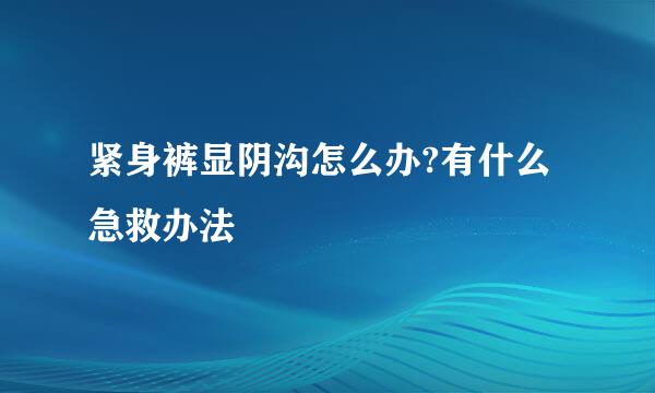 紧身裤显阴沟怎么办?有什么急救办法