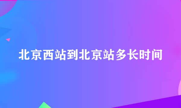 北京西站到北京站多长时间