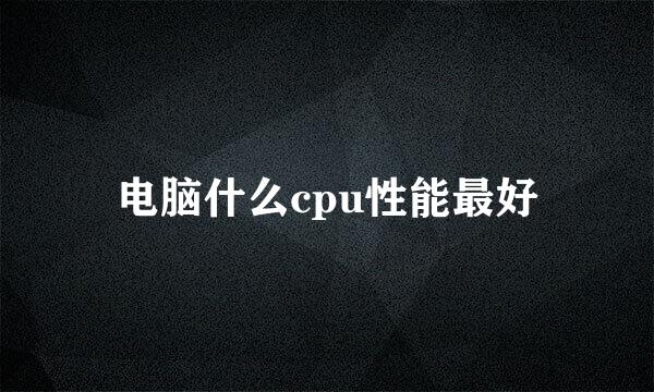 电脑什么cpu性能最好