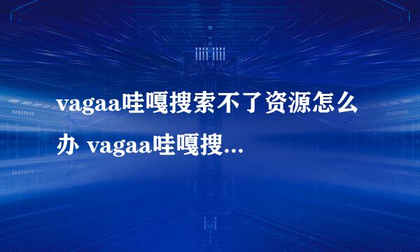 vagaa哇嘎搜索不了资源怎么办 vagaa哇嘎搜索不到资源解决方法