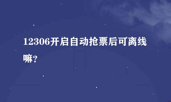 12306开启自动抢票后可离线嘛？