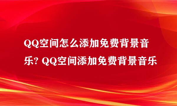 QQ空间怎么添加免费背景音乐? QQ空间添加免费背景音乐