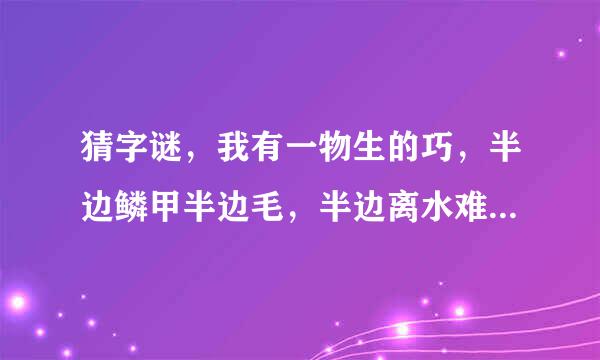 猜字谜，我有一物生的巧，半边鳞甲半边毛，半边离水难活命，半边入水命难保。 打一字，是什么？