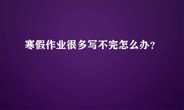 寒假作业很多写不完怎么办？