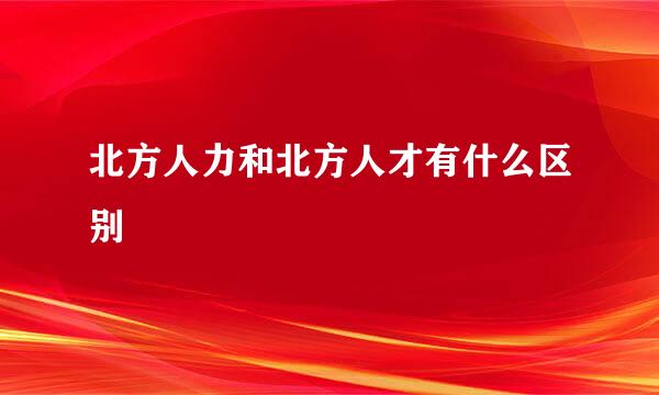 北方人力和北方人才有什么区别