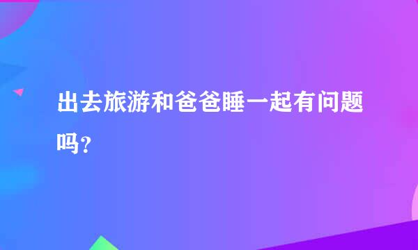 出去旅游和爸爸睡一起有问题吗？