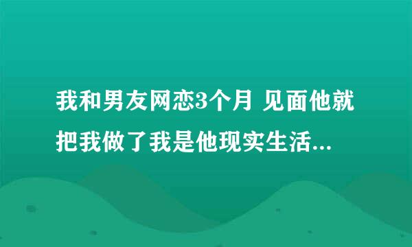 我和男友网恋3个月 见面他就把我做了我是他现实生活中的初恋 现在同居