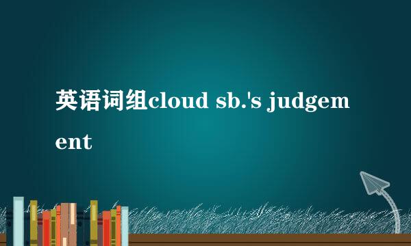 英语词组cloud sb.'s judgement