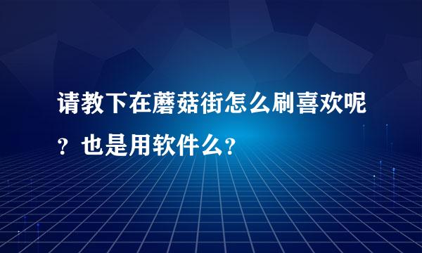 请教下在蘑菇街怎么刷喜欢呢？也是用软件么？