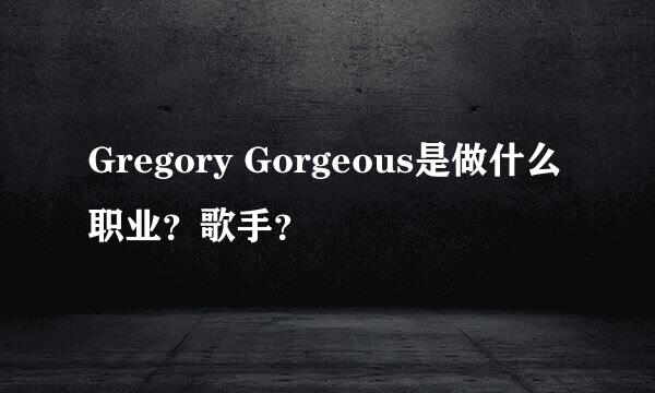 Gregory Gorgeous是做什么职业？歌手？