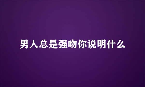 男人总是强吻你说明什么