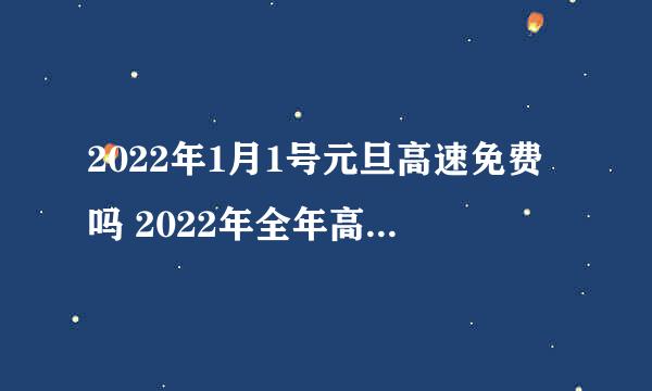 2022年1月1号元旦高速免费吗 2022年全年高速公路免费通行时间