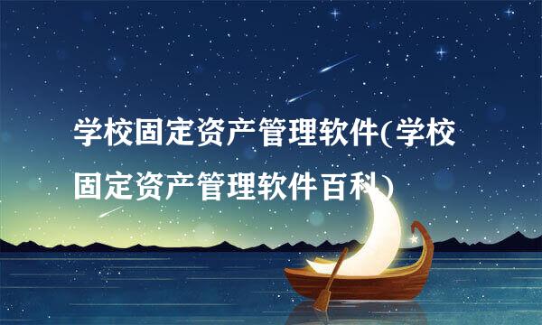 学校固定资产管理软件(学校固定资产管理软件百科)