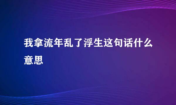 我拿流年乱了浮生这句话什么意思