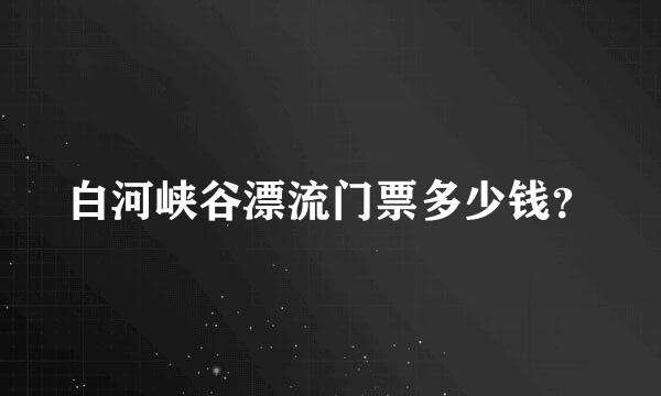 白河峡谷漂流门票多少钱？