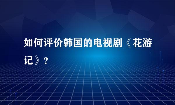 如何评价韩国的电视剧《花游记》？